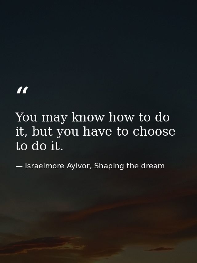 You may know how to do it, but you have to choose to do it. — Israelmore Ayivor, Shaping the dream