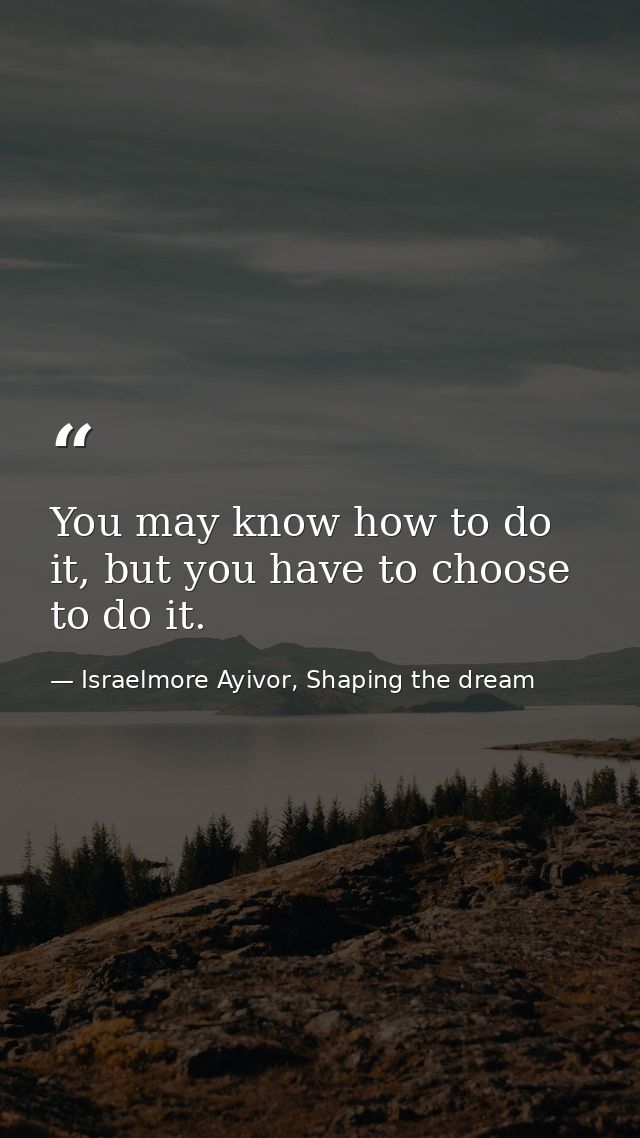 You may know how to do it, but you have to choose to do it. — Israelmore Ayivor, Shaping the dream