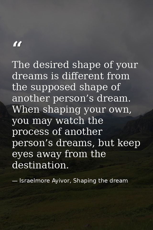 The desired shape of your dreams is different from the supposed shape of another person’s dream. When shaping your own,  — Israelmore Ayivor, Shaping the dream
