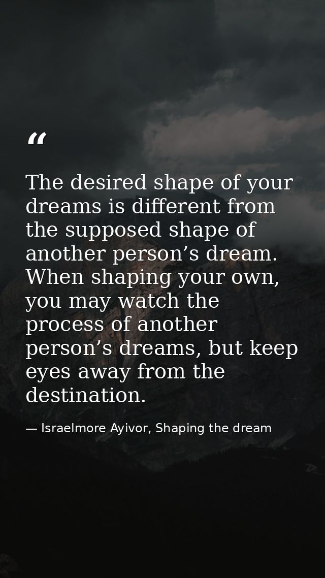 The desired shape of your dreams is different from the supposed shape of another person’s dream. When shaping your own,  — Israelmore Ayivor, Shaping the dream