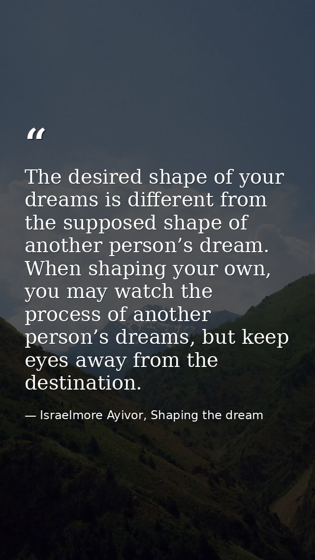 The desired shape of your dreams is different from the supposed shape of another person’s dream. When shaping your own,  — Israelmore Ayivor, Shaping the dream