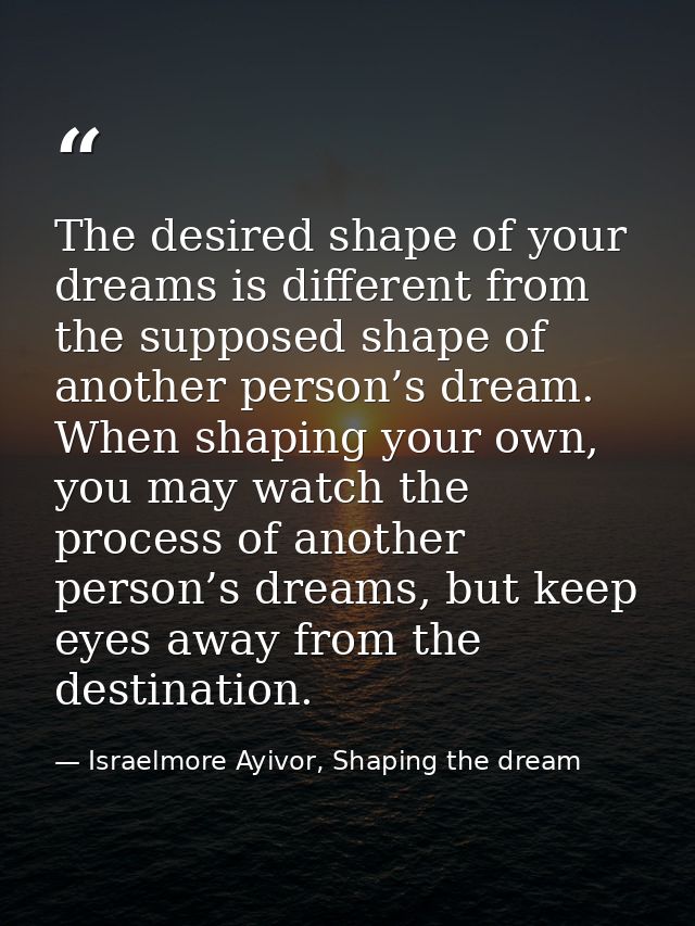 The desired shape of your dreams is different from the supposed shape of another person’s dream. When shaping your own,  — Israelmore Ayivor, Shaping the dream