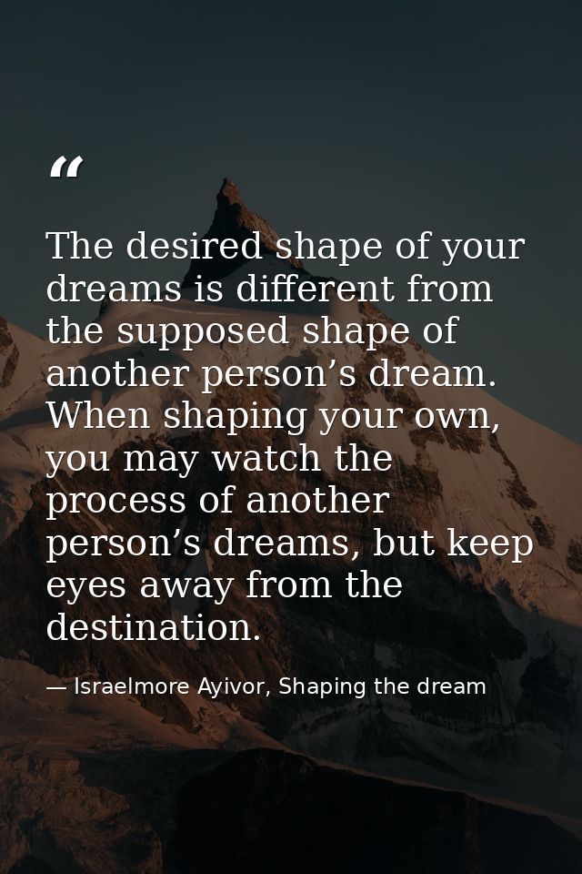 The desired shape of your dreams is different from the supposed shape of another person’s dream. When shaping your own,  — Israelmore Ayivor, Shaping the dream