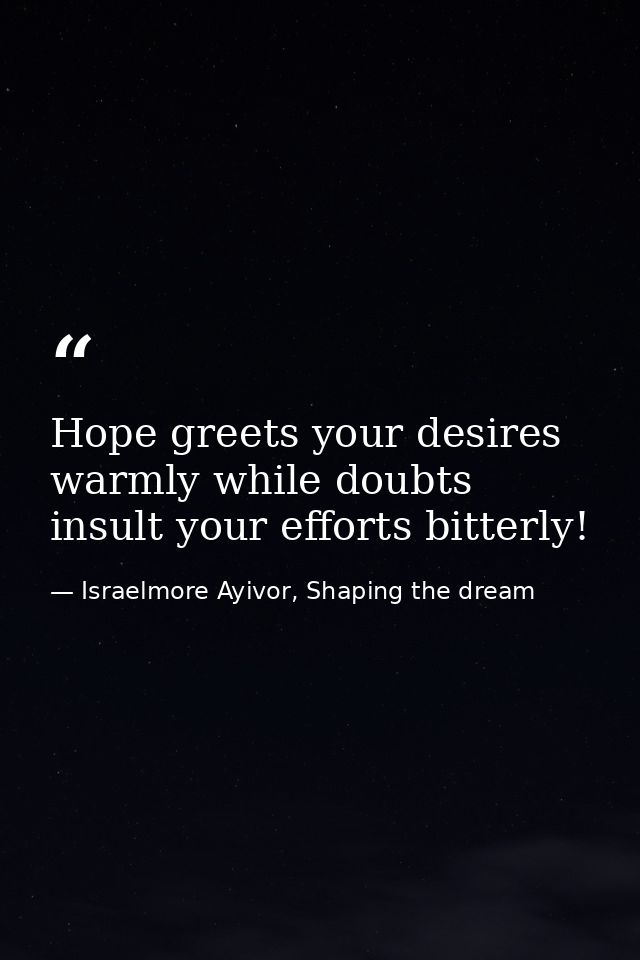 Hope greets your desires warmly while doubts insult your efforts bitterly! — Israelmore Ayivor, Shaping the dream