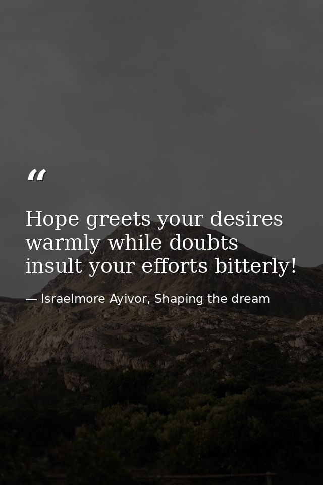 Hope greets your desires warmly while doubts insult your efforts bitterly! — Israelmore Ayivor, Shaping the dream