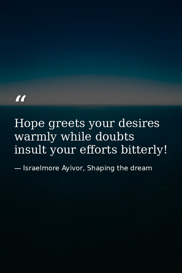 Hope greets your desires warmly while doubts insult your efforts bitterly! — Israelmore Ayivor, Shaping the dream