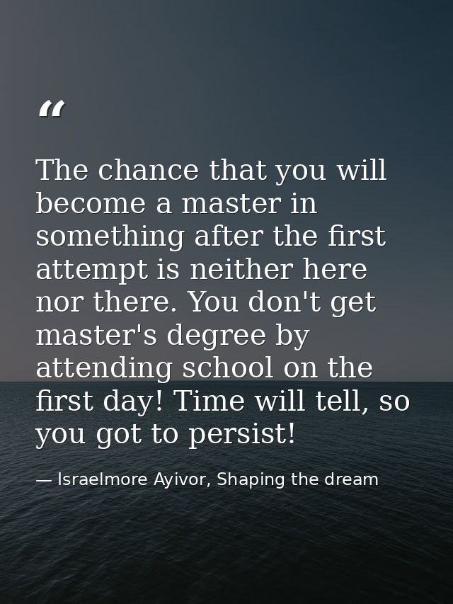 The chance that you will become a master in something after the first attempt is neither here nor there. You don't get m — Israelmore Ayivor, Shaping the dream