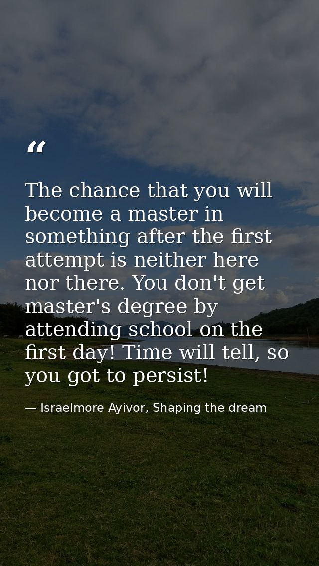 The chance that you will become a master in something after the first attempt is neither here nor there. You don't get m — Israelmore Ayivor, Shaping the dream