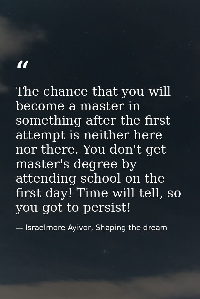 The chance that you will become a master in something after the first attempt is neither here nor there. You don't get m — Israelmore Ayivor, Shaping the dream