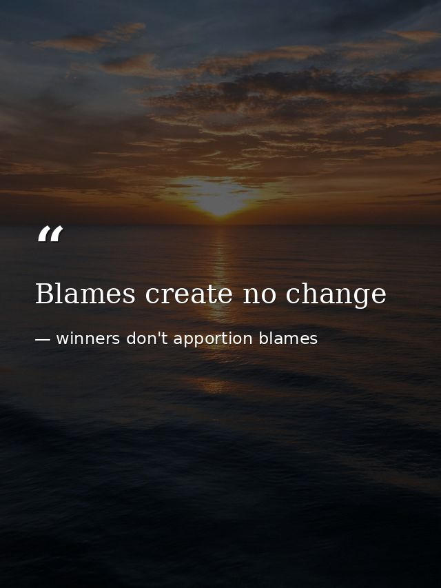 Blames create no change — winners don't apportion blames
