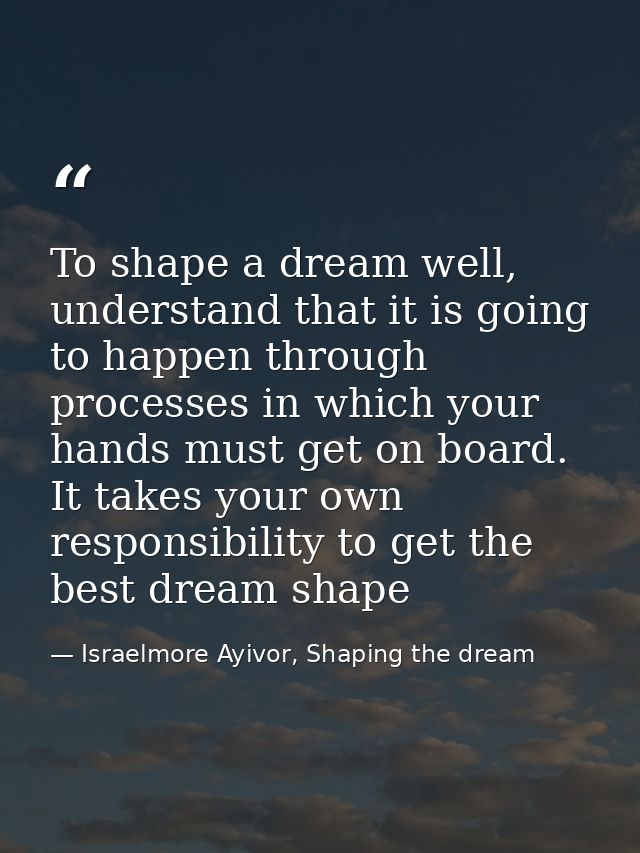 To shape a dream well, understand that it is going to happen through processes in which your hands must get on board. It — Israelmore Ayivor, Shaping the dream