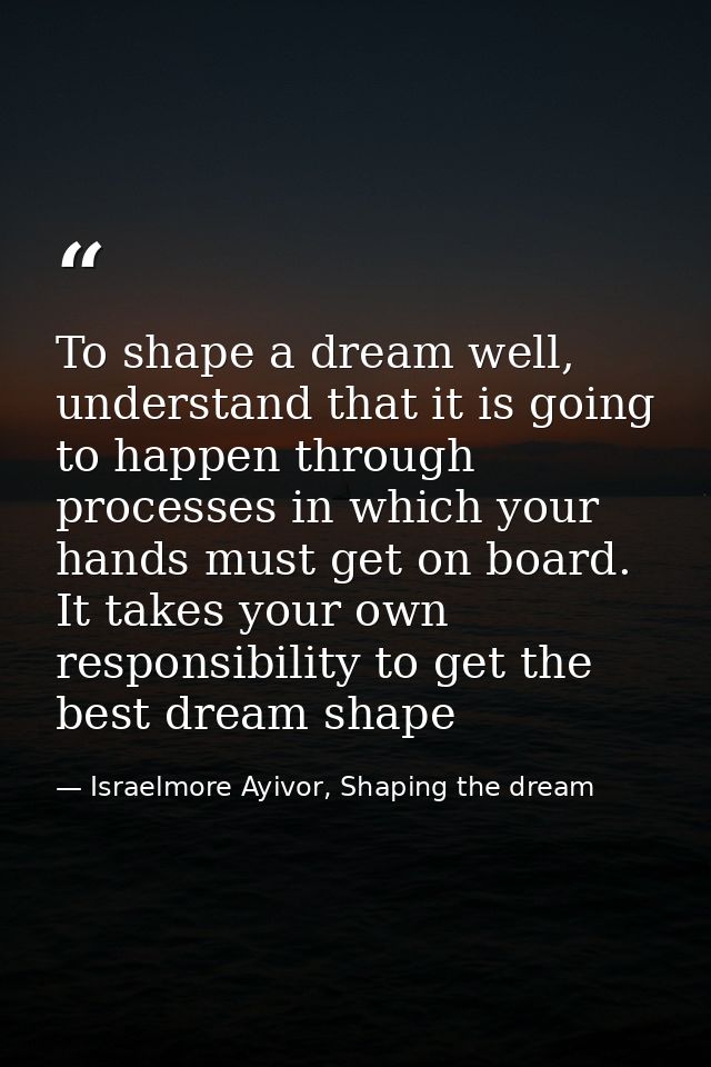 To shape a dream well, understand that it is going to happen through processes in which your hands must get on board. It — Israelmore Ayivor, Shaping the dream