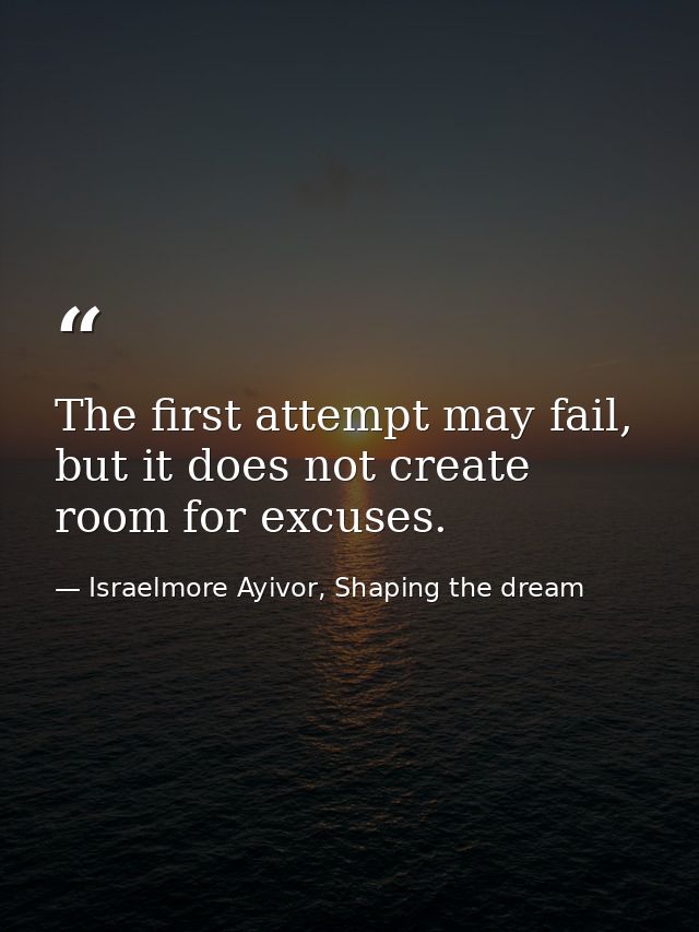 The first attempt may fail, but it does not create room for excuses. — Israelmore Ayivor, Shaping the dream