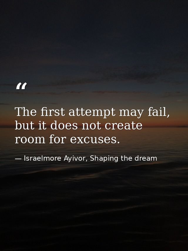 The first attempt may fail, but it does not create room for excuses. — Israelmore Ayivor, Shaping the dream