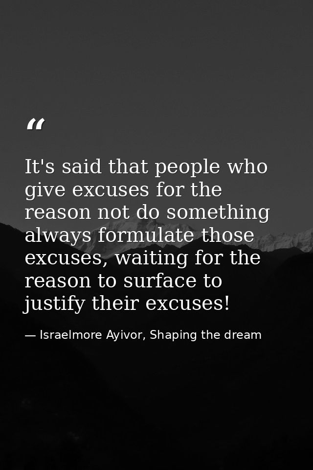 It's said that people who give excuses for the reason not do something always formulate those excuses, waiting for the r — Israelmore Ayivor, Shaping the dream