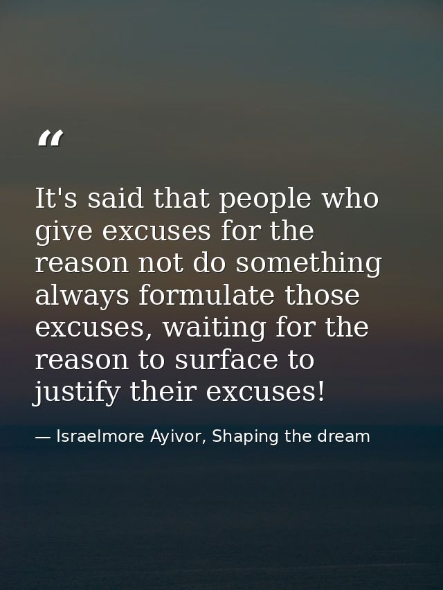 It's said that people who give excuses for the reason not do something always formulate those excuses, waiting for the r — Israelmore Ayivor, Shaping the dream