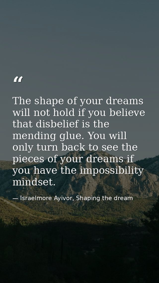 The shape of your dreams will not hold if you believe that disbelief is the mending glue. You will only turn back to see — Israelmore Ayivor, Shaping the dream