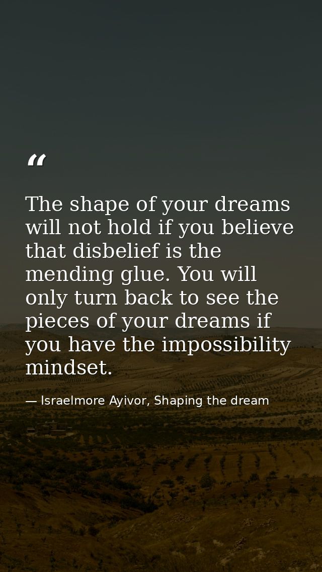 The shape of your dreams will not hold if you believe that disbelief is the mending glue. You will only turn back to see — Israelmore Ayivor, Shaping the dream