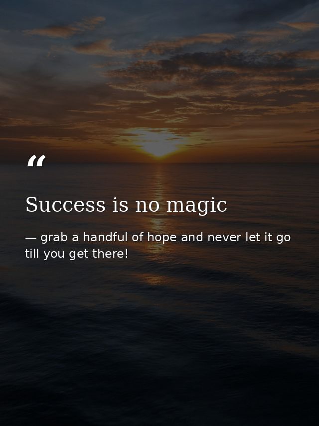 Success is no magic — grab a handful of hope and never let it go till you get there!