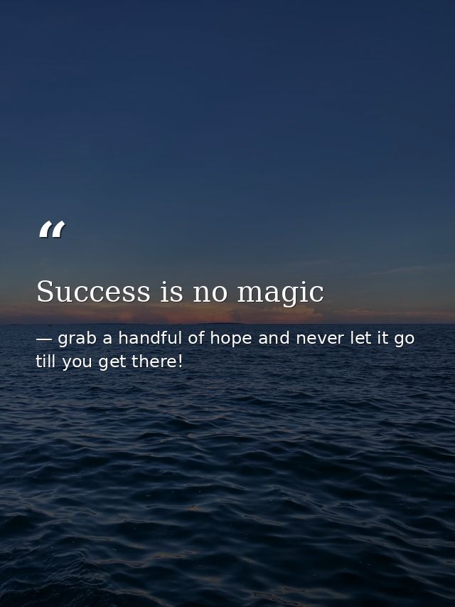 Success is no magic — grab a handful of hope and never let it go till you get there!