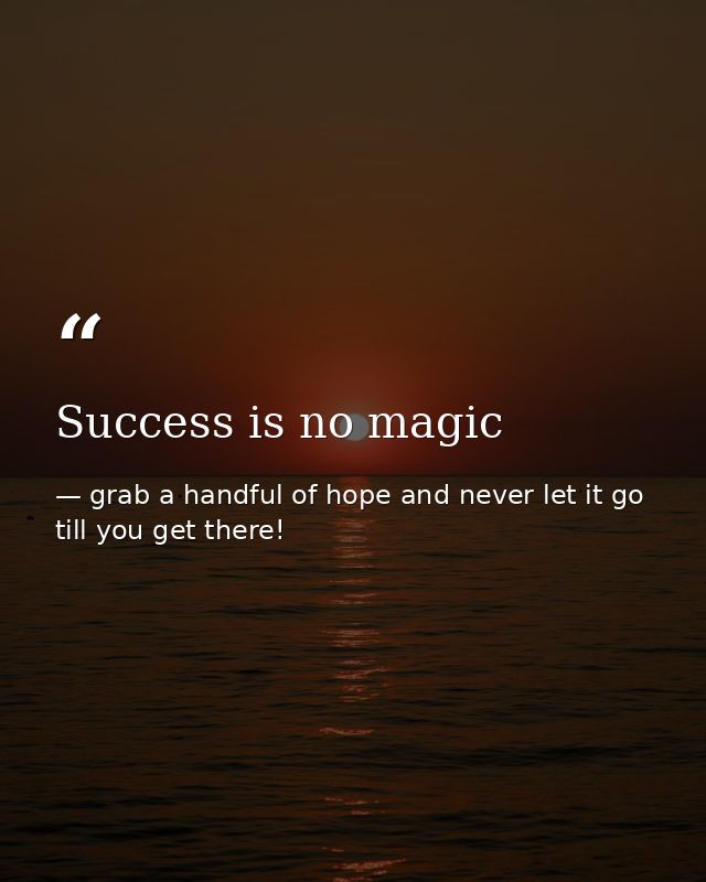 Success is no magic — grab a handful of hope and never let it go till you get there!