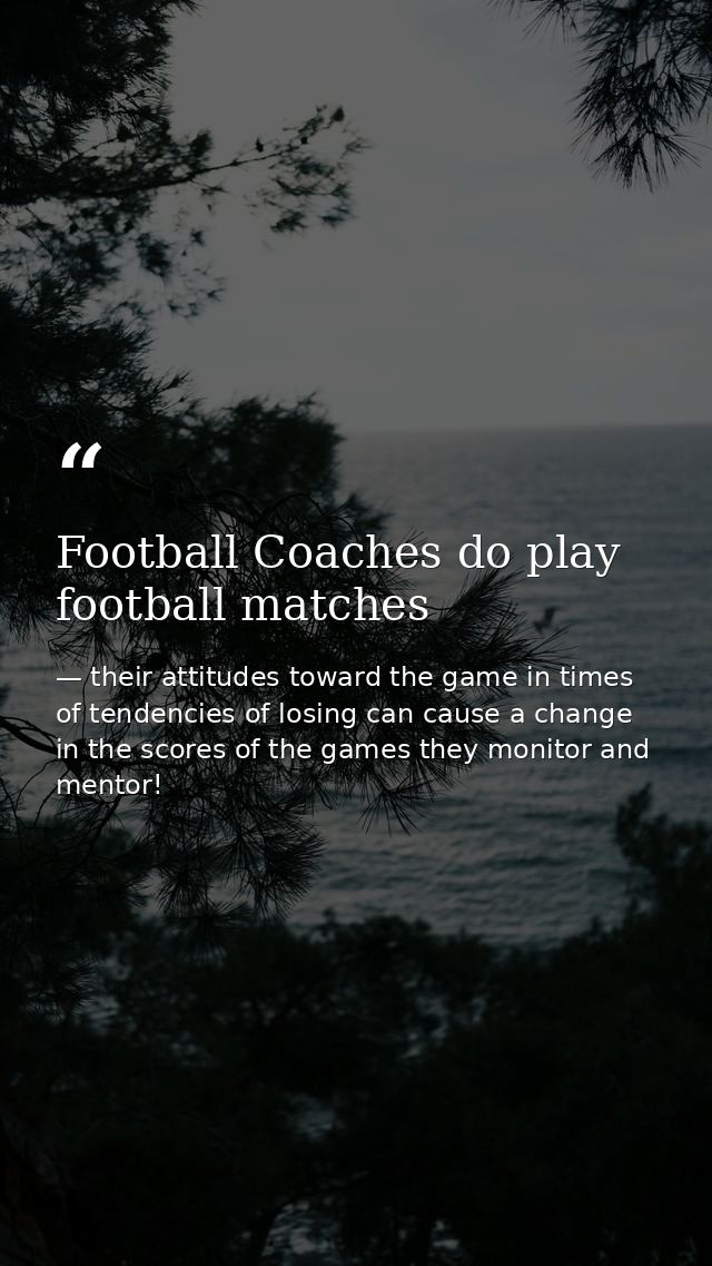 Football Coaches do play football matches — their attitudes toward the game in times of tendencies of losing can cause a change in the scores of the games they monitor and mentor!
