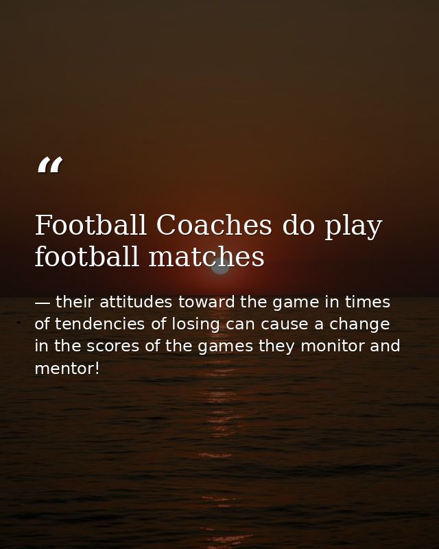 Football Coaches do play football matches — their attitudes toward the game in times of tendencies of losing can cause a change in the scores of the games they monitor and mentor!