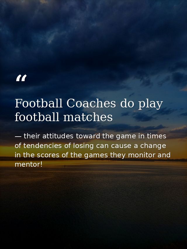 Football Coaches do play football matches — their attitudes toward the game in times of tendencies of losing can cause a change in the scores of the games they monitor and mentor!