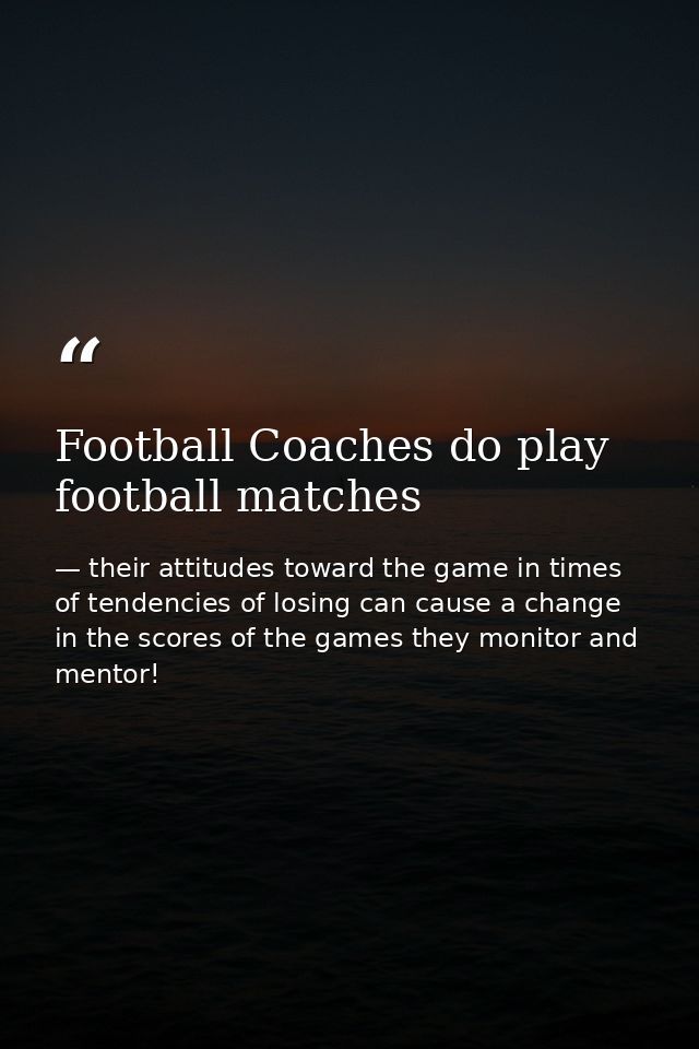 Football Coaches do play football matches — their attitudes toward the game in times of tendencies of losing can cause a change in the scores of the games they monitor and mentor!