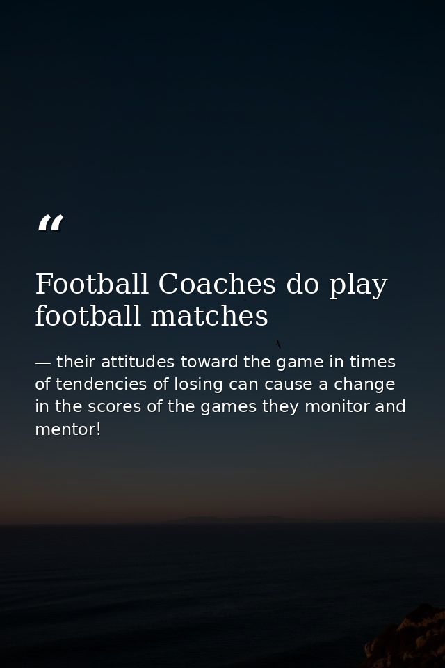 Football Coaches do play football matches — their attitudes toward the game in times of tendencies of losing can cause a change in the scores of the games they monitor and mentor!