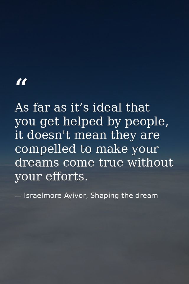 As far as it’s ideal that you get helped by people, it doesn't mean they are compelled to make your dreams come true wit — Israelmore Ayivor, Shaping the dream