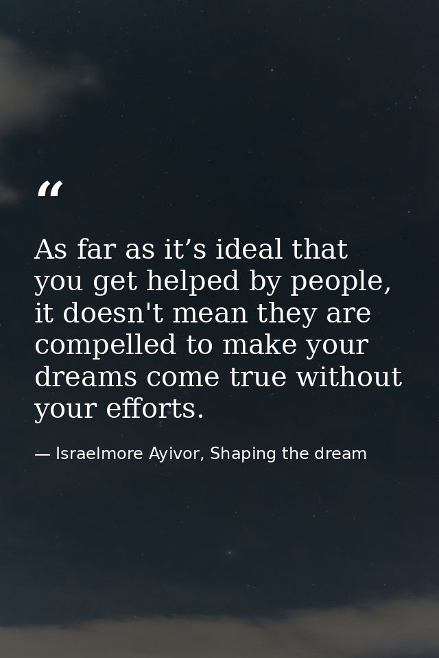 As far as it’s ideal that you get helped by people, it doesn't mean they are compelled to make your dreams come true wit — Israelmore Ayivor, Shaping the dream