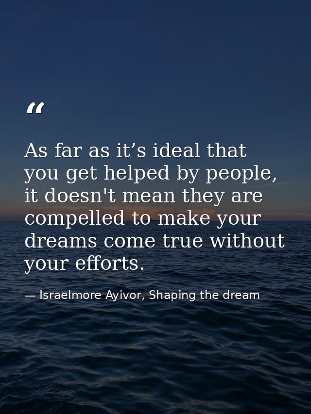 As far as it’s ideal that you get helped by people, it doesn't mean they are compelled to make your dreams come true wit — Israelmore Ayivor, Shaping the dream