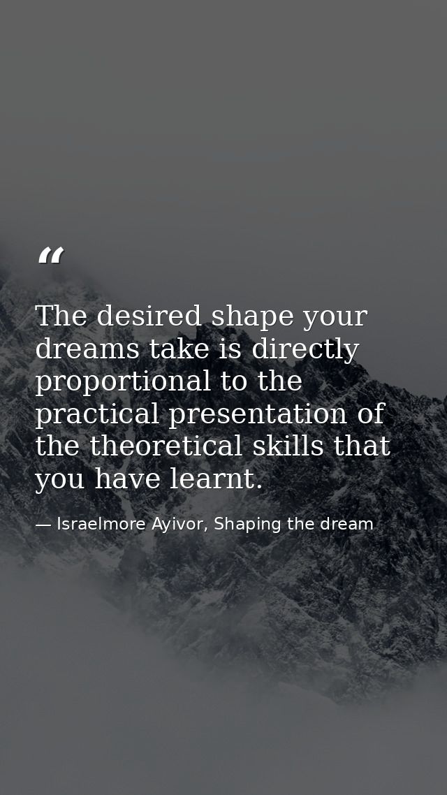 The desired shape your dreams take is directly proportional to the practical presentation of the theoretical skills that — Israelmore Ayivor, Shaping the dream