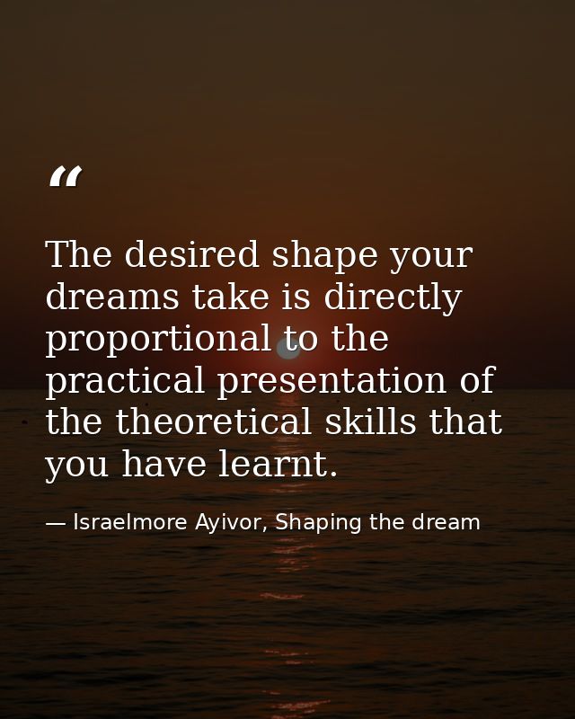 The desired shape your dreams take is directly proportional to the practical presentation of the theoretical skills that — Israelmore Ayivor, Shaping the dream
