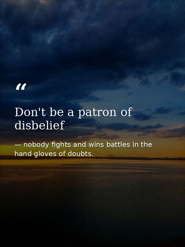Don't be a patron of disbelief — nobody fights and wins battles in the hand gloves of doubts.