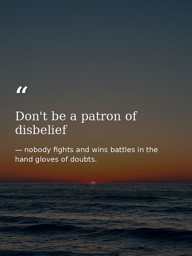 Don't be a patron of disbelief — nobody fights and wins battles in the hand gloves of doubts.