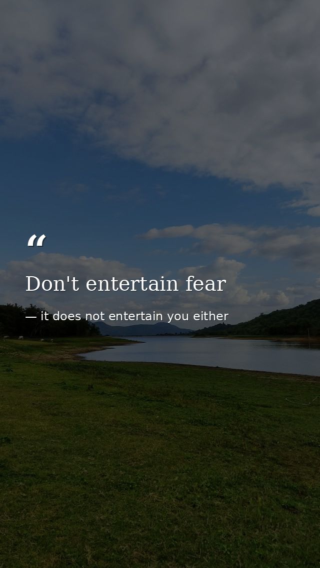 Don't entertain fear — it does not entertain you either