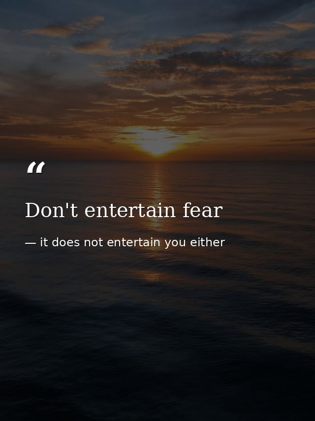 Don't entertain fear — it does not entertain you either