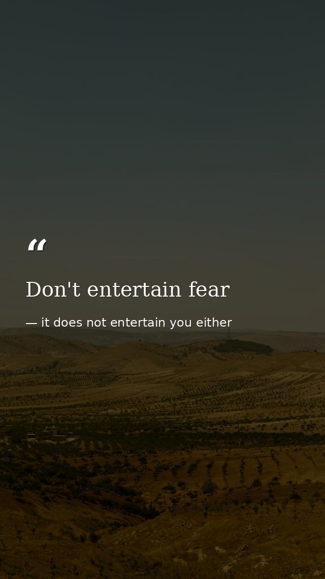 Don't entertain fear — it does not entertain you either