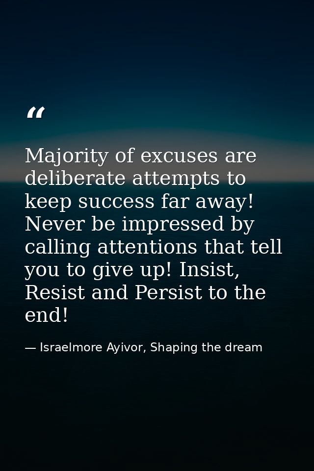 Majority of excuses are deliberate attempts to keep success far away! Never be impressed by calling attentions that tell — Israelmore Ayivor, Shaping the dream