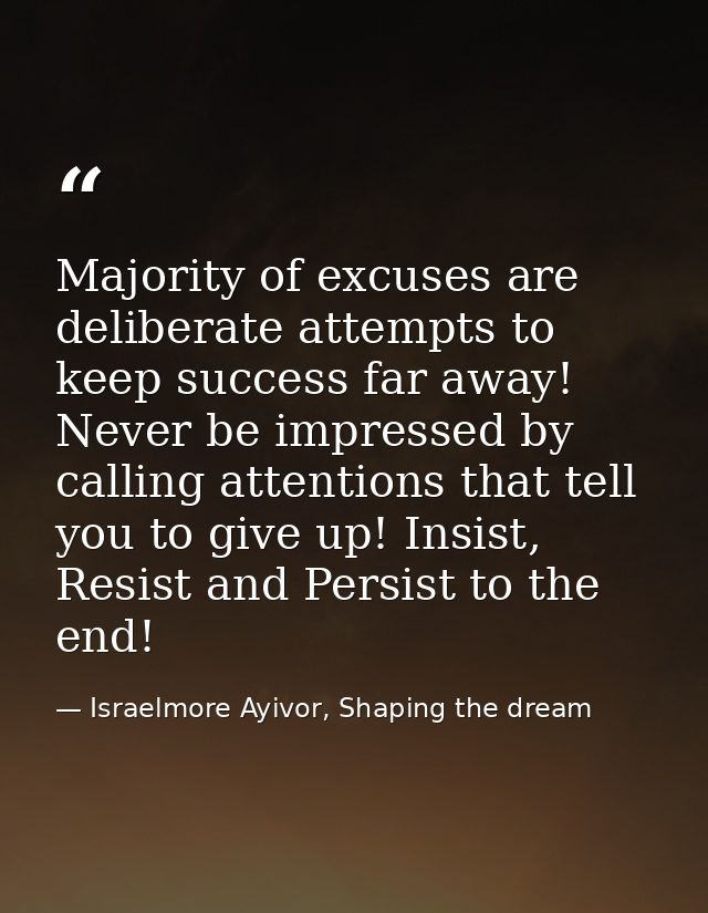 Majority of excuses are deliberate attempts to keep success far away! Never be impressed by calling attentions that tell — Israelmore Ayivor, Shaping the dream