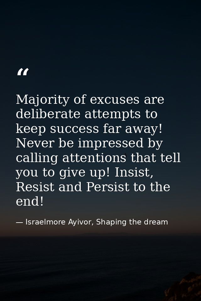 Majority of excuses are deliberate attempts to keep success far away! Never be impressed by calling attentions that tell — Israelmore Ayivor, Shaping the dream