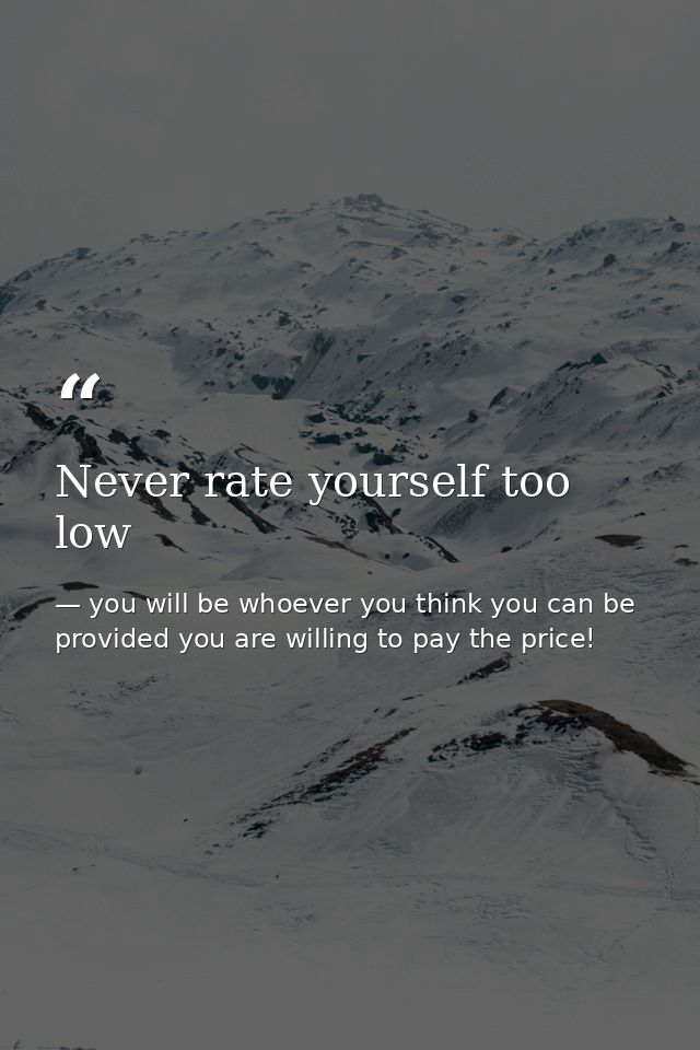 Never rate yourself too low — you will be whoever you think you can be provided you are willing to pay the price!
