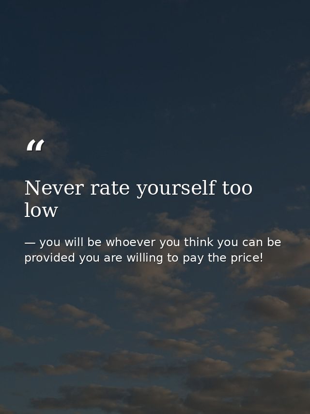 Never rate yourself too low — you will be whoever you think you can be provided you are willing to pay the price!
