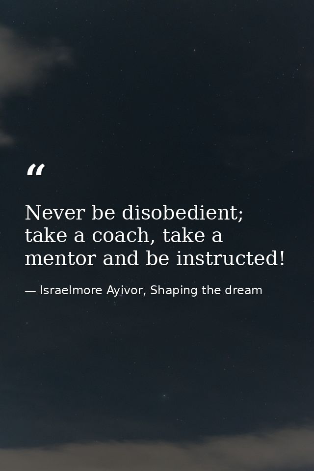 Never be disobedient; take a coach, take a mentor and be instructed! — Israelmore Ayivor, Shaping the dream