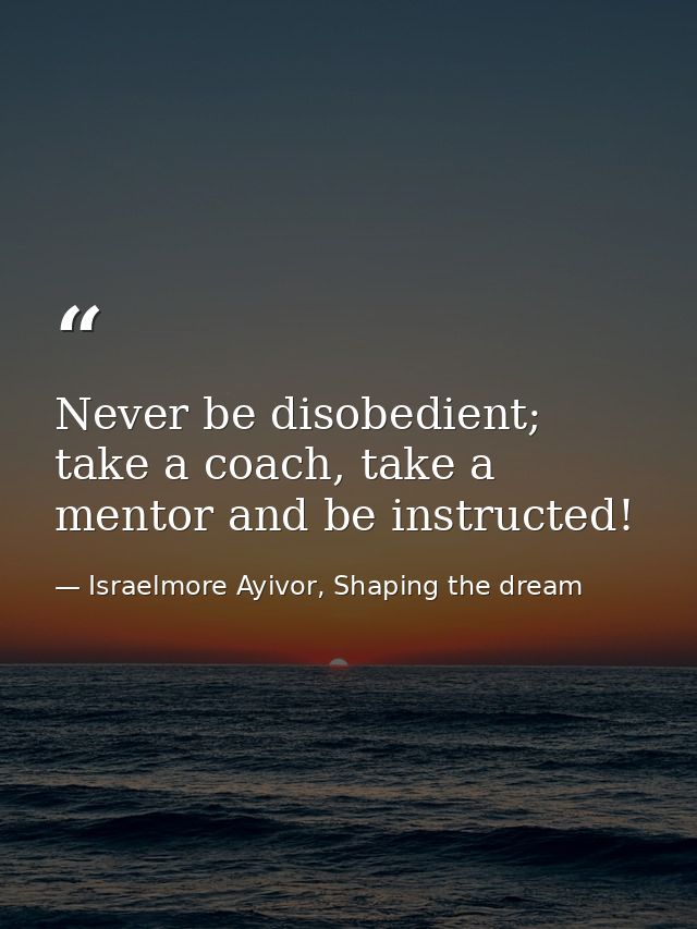 Never be disobedient; take a coach, take a mentor and be instructed! — Israelmore Ayivor, Shaping the dream