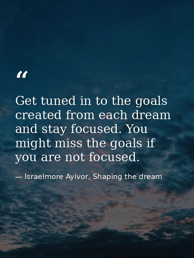 Get tuned in to the goals created from each dream and stay focused. You might miss the goals if you are not focused. — Israelmore Ayivor, Shaping the dream