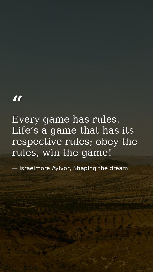 Every game has rules. Life’s a game that has its respective rules; obey the rules, win the game! — Israelmore Ayivor, Shaping the dream