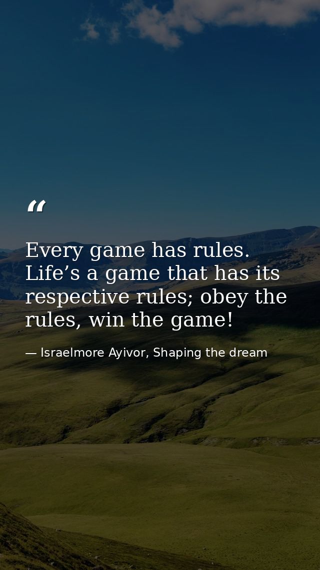 Every game has rules. Life’s a game that has its respective rules; obey the rules, win the game! — Israelmore Ayivor, Shaping the dream
